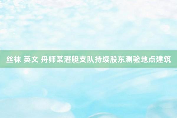 丝袜 英文 舟师某潜艇支队持续股东测验地点建筑