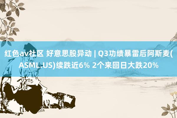 红色av社区 好意思股异动 | Q3功绩暴雷后阿斯麦(ASML.US)续跌近6% 2个来回日大跌20%