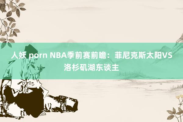 人妖 porn NBA季前赛前瞻：菲尼克斯太阳VS洛杉矶湖东谈主