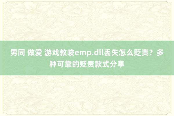 男同 做爱 游戏教唆emp.dll丢失怎么贬责？多种可靠的贬责款式分享