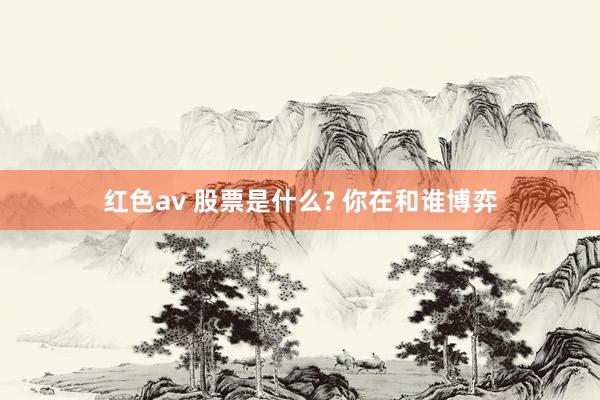 红色av 股票是什么? 你在和谁博弈