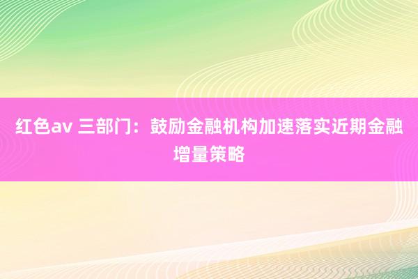 红色av 三部门：鼓励金融机构加速落实近期金融增量策略