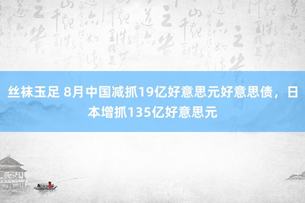 丝袜玉足 8月中国减抓19亿好意思元好意思债，日本增抓135亿好意思元