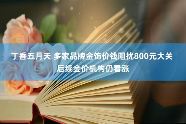 丁香五月天 多家品牌金饰价钱阻扰800元大关 后续金价机构仍看涨