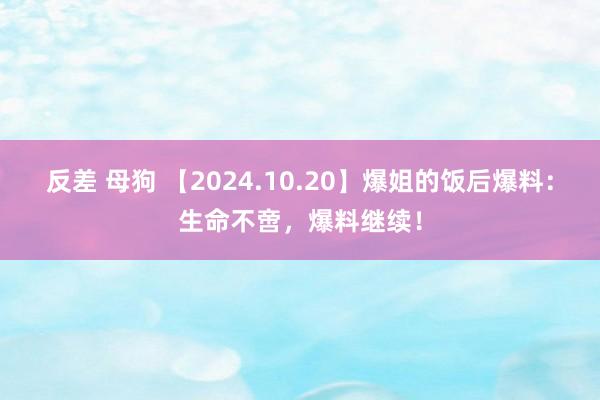 反差 母狗 【2024.10.20】爆姐的饭后爆料：生命不啻，爆料继续！