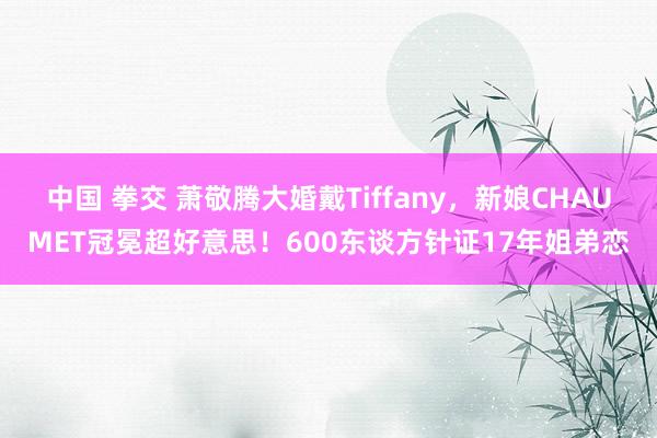 中国 拳交 萧敬腾大婚戴Tiffany，新娘CHAUMET冠冕超好意思！600东谈方针证17年姐弟恋