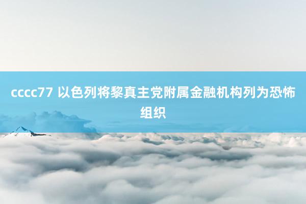 cccc77 以色列将黎真主党附属金融机构列为恐怖组织