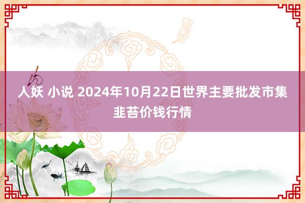 人妖 小说 2024年10月22日世界主要批发市集韭苔价钱行情