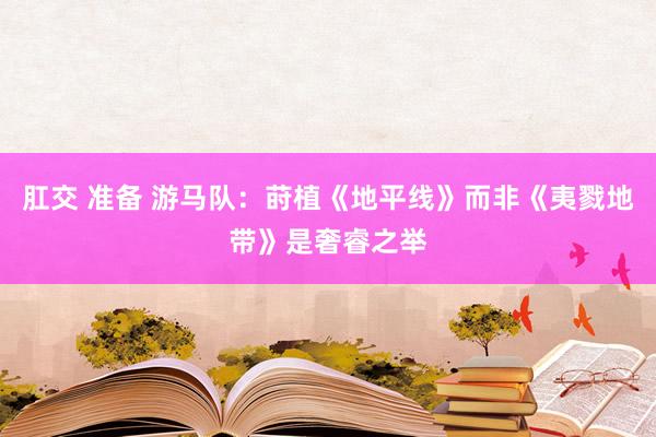 肛交 准备 游马队：莳植《地平线》而非《夷戮地带》是奢睿之举