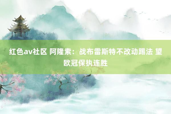 红色av社区 阿隆索：战布雷斯特不改动踢法 望欧冠保执连胜