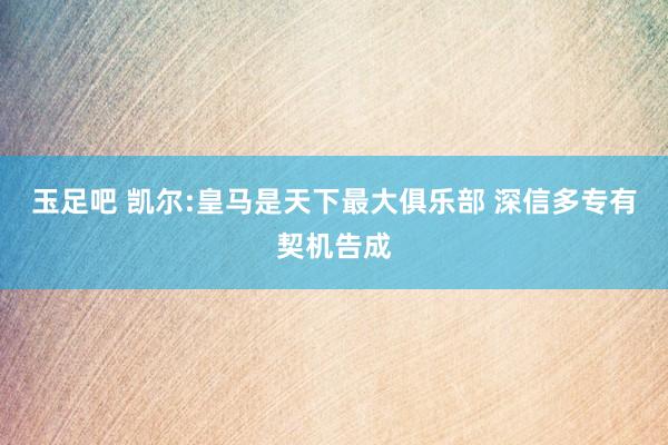 玉足吧 凯尔:皇马是天下最大俱乐部 深信多专有契机告成