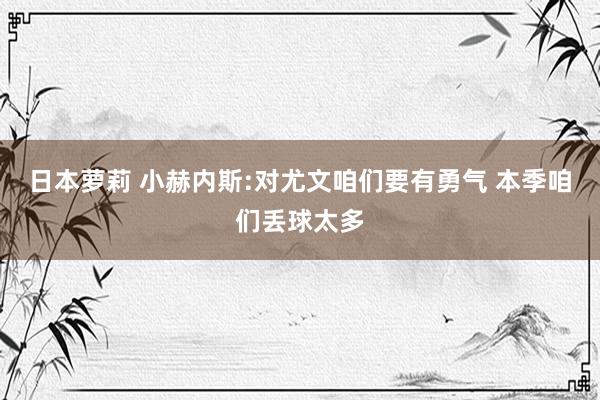 日本萝莉 小赫内斯:对尤文咱们要有勇气 本季咱们丢球太多