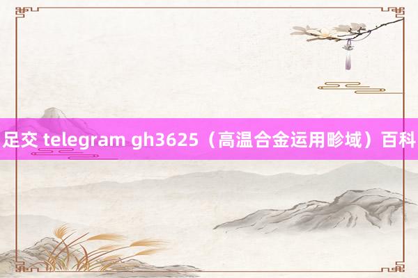 足交 telegram gh3625（高温合金运用畛域）百科