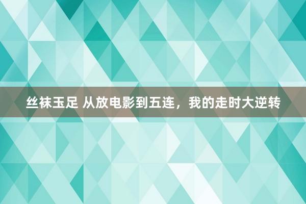 丝袜玉足 从放电影到五连，我的走时大逆转