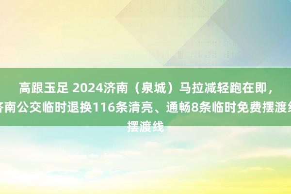 高跟玉足 2024济南（泉城）马拉减轻跑在即，济南公交临时退换116条清亮、通畅8条临时免费摆渡线