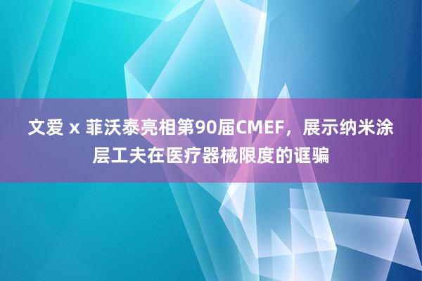 文爱 x 菲沃泰亮相第90届CMEF，展示纳米涂层工夫在医疗器械限度的诓骗