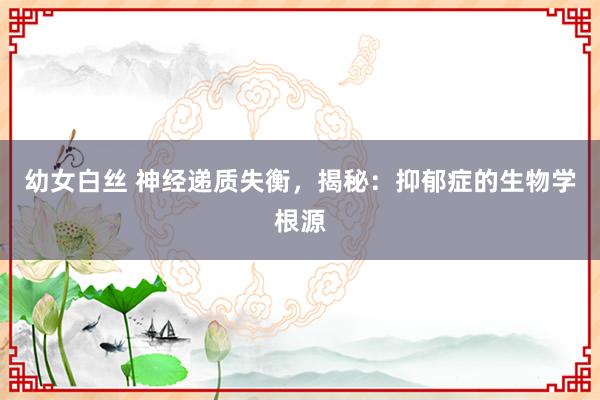 幼女白丝 神经递质失衡，揭秘：抑郁症的生物学根源