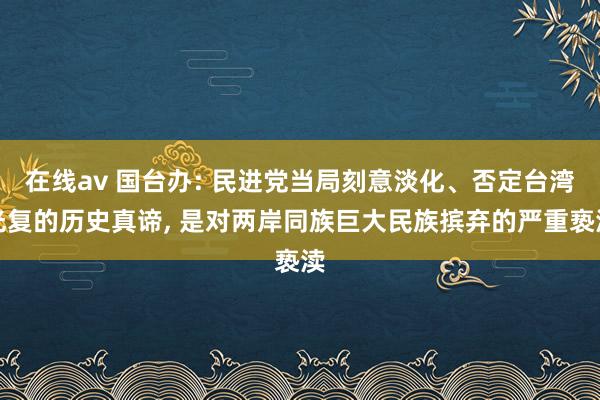 在线av 国台办: 民进党当局刻意淡化、否定台湾光复的历史真谛， 是对两岸同族巨大民族摈弃的严重亵渎