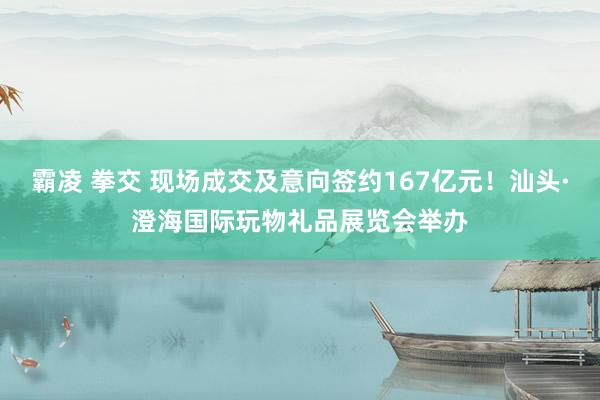 霸凌 拳交 现场成交及意向签约167亿元！汕头·澄海国际玩物礼品展览会举办