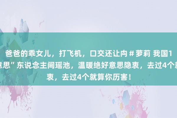 爸爸的乖女儿，打飞机，口交还让禸＃萝莉 我国12个“最好意思”东说念主间瑶池，温暖绝好意思隐衷，去过4个就算你历害！