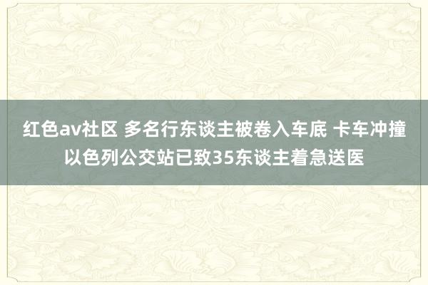 红色av社区 多名行东谈主被卷入车底 卡车冲撞以色列公交站已致35东谈主着急送医