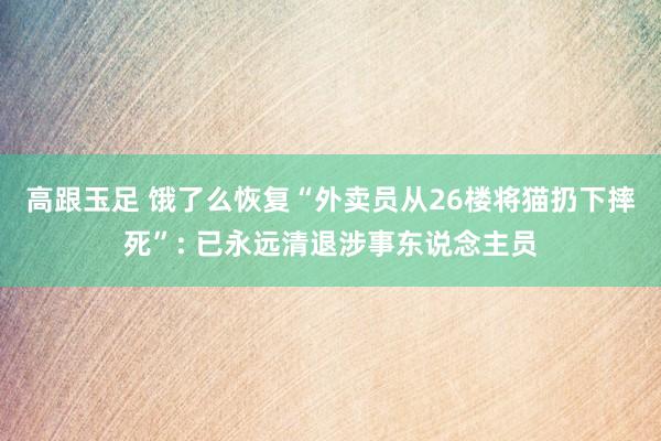 高跟玉足 饿了么恢复“外卖员从26楼将猫扔下摔死”: 已永远清退涉事东说念主员