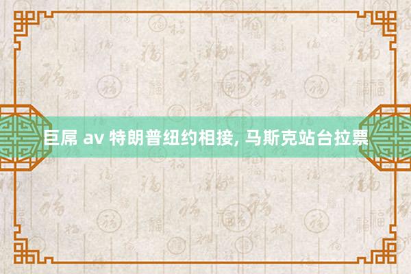 巨屌 av 特朗普纽约相接， 马斯克站台拉票