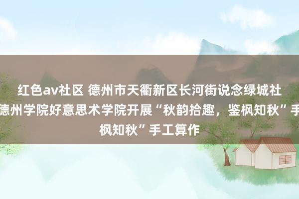 红色av社区 德州市天衢新区长河街说念绿城社区聚积德州学院好意思术学院开展“秋韵拾趣，鉴枫知秋”手工算作