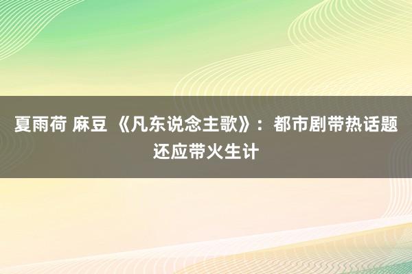 夏雨荷 麻豆 《凡东说念主歌》：都市剧带热话题还应带火生计