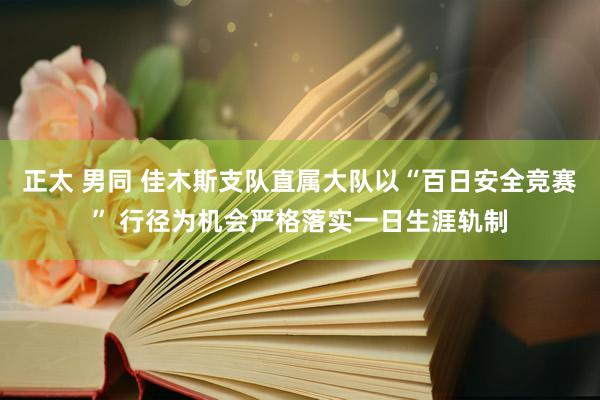 正太 男同 佳木斯支队直属大队以“百日安全竞赛” 行径为机会严格落实一日生涯轨制