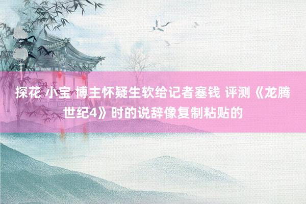 探花 小宝 博主怀疑生软给记者塞钱 评测《龙腾世纪4》时的说辞像复制粘贴的