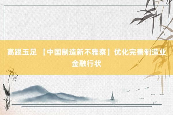 高跟玉足 【中国制造新不雅察】优化完善制造业金融行状