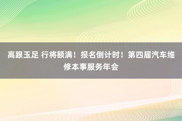 高跟玉足 行将额满！报名倒计时！第四届汽车维修本事服务年会