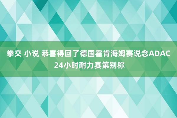 拳交 小说 恭喜得回了德国霍肯海姆赛说念ADAC 24小时耐力赛第别称