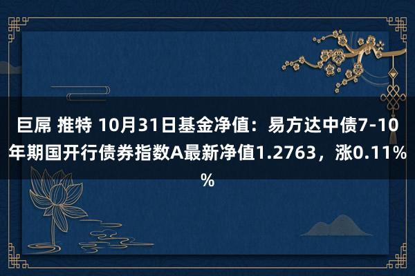 巨屌 推特 10月31日基金净值：易方达中债7-10年期国开行债券指数A最新净值1.2763，涨0.11%