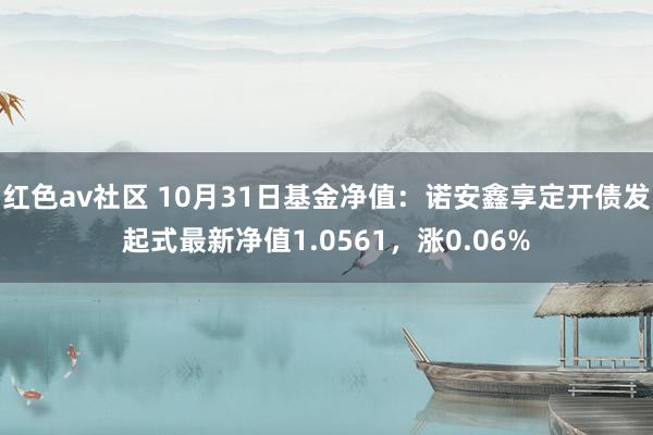 红色av社区 10月31日基金净值：诺安鑫享定开债发起式最新净值1.0561，涨0.06%