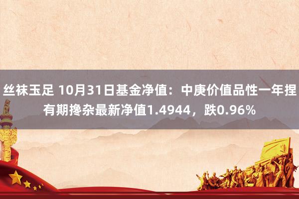 丝袜玉足 10月31日基金净值：中庚价值品性一年捏有期搀杂最新净值1.4944，跌0.96%