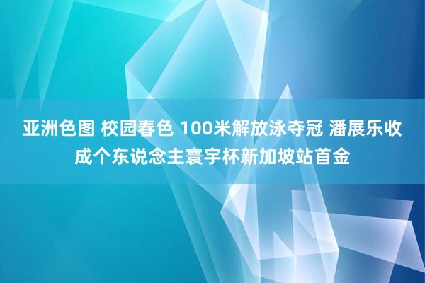 亚洲色图 校园春色 100米解放泳夺冠 潘展乐收成个东说念主寰宇杯新加坡站首金