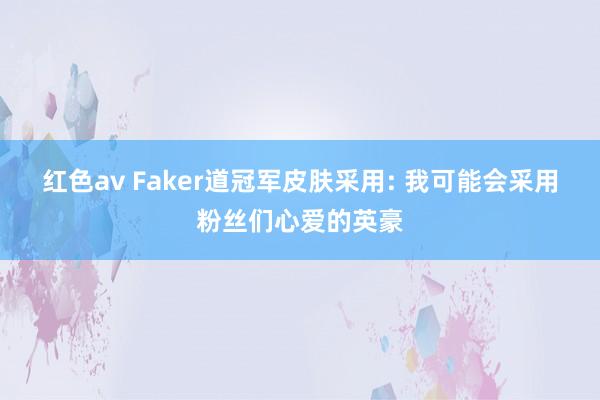 红色av Faker道冠军皮肤采用: 我可能会采用粉丝们心爱的英豪