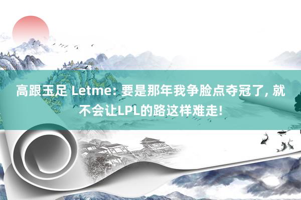 高跟玉足 Letme: 要是那年我争脸点夺冠了， 就不会让LPL的路这样难走!