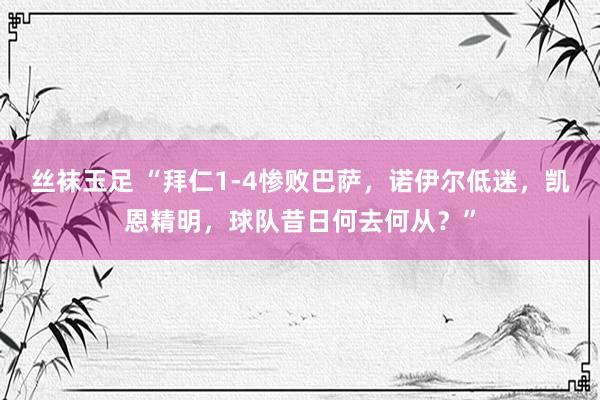 丝袜玉足 “拜仁1-4惨败巴萨，诺伊尔低迷，凯恩精明，球队昔日何去何从？”