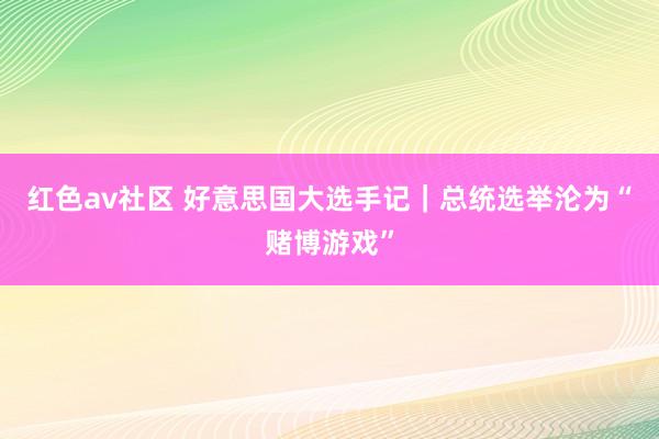 红色av社区 好意思国大选手记｜总统选举沦为“赌博游戏”