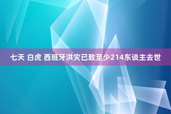 七天 白虎 西班牙洪灾已致至少214东谈主去世