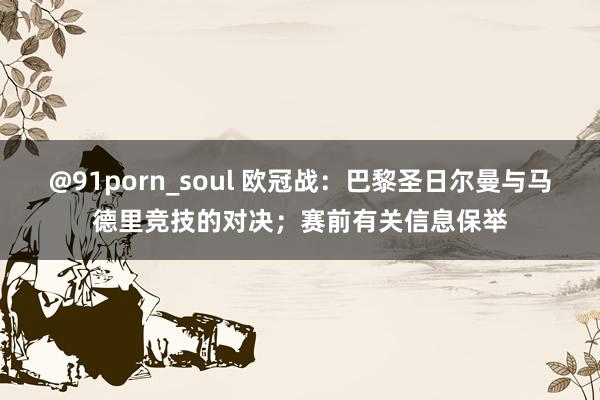 @91porn_soul 欧冠战：巴黎圣日尔曼与马德里竞技的对决；赛前有关信息保举