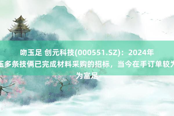 吻玉足 创元科技(000551.SZ)：2024年特高压多条技俩已完成材料采购的招标，当今在手订单较为富足