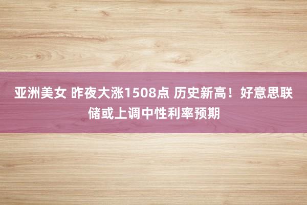 亚洲美女 昨夜大涨1508点 历史新高！好意思联储或上调中性利率预期