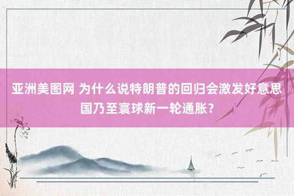 亚洲美图网 为什么说特朗普的回归会激发好意思国乃至寰球新一轮通胀？