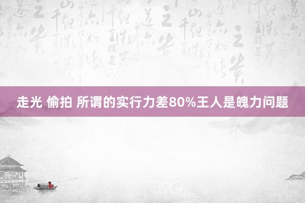 走光 偷拍 所谓的实行力差80%王人是魄力问题