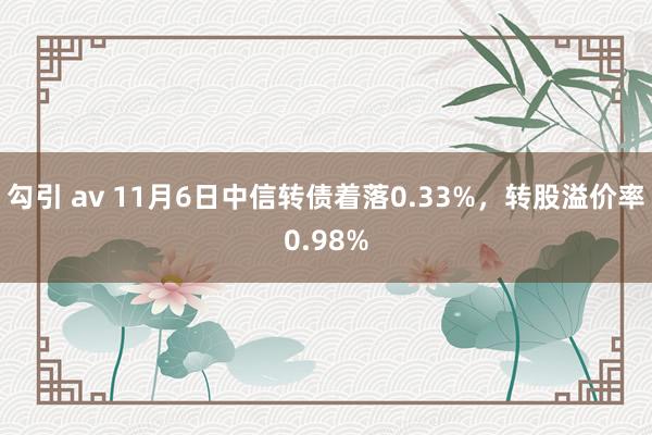 勾引 av 11月6日中信转债着落0.33%，转股溢价率0.98%