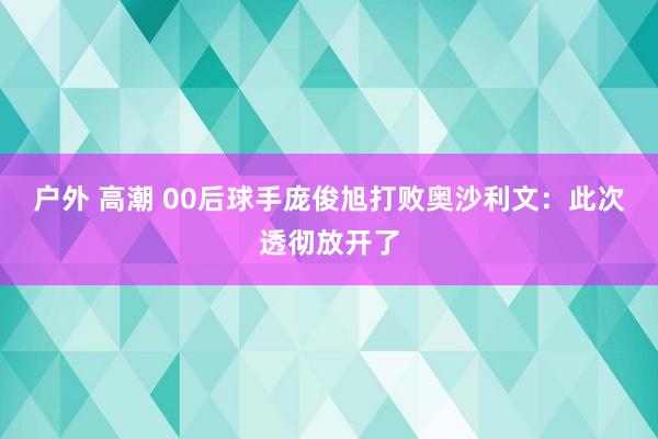 户外 高潮 00后球手庞俊旭打败奥沙利文：此次透彻放开了